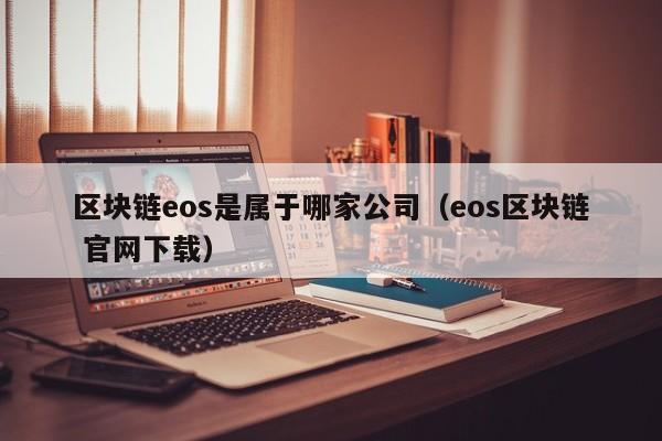区块链eos是属于哪家公司（eos区块链 官网下载）